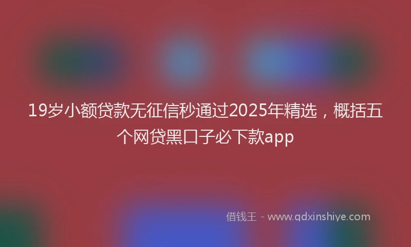 19岁小额贷款无征信秒通过2025年精选，概括五个网贷黑口子必下款app