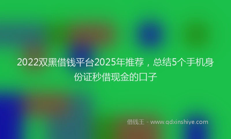 2022双黑借钱平台2025年推荐，总结5个手机身份证秒借现金的口子