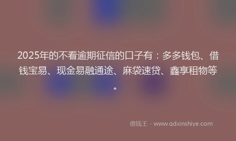 2025年的不看逾期征信的口子有：多多钱包、借钱宝易、现金易融通途、麻袋速贷、鑫享租物等。