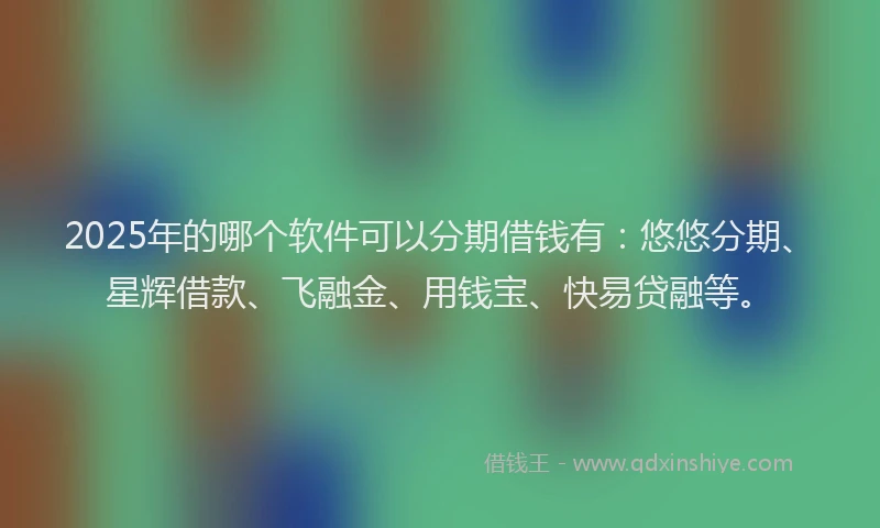 2025年的哪个软件可以分期借钱有：悠悠分期、星辉借款、飞融金、用钱宝、快易贷融等。