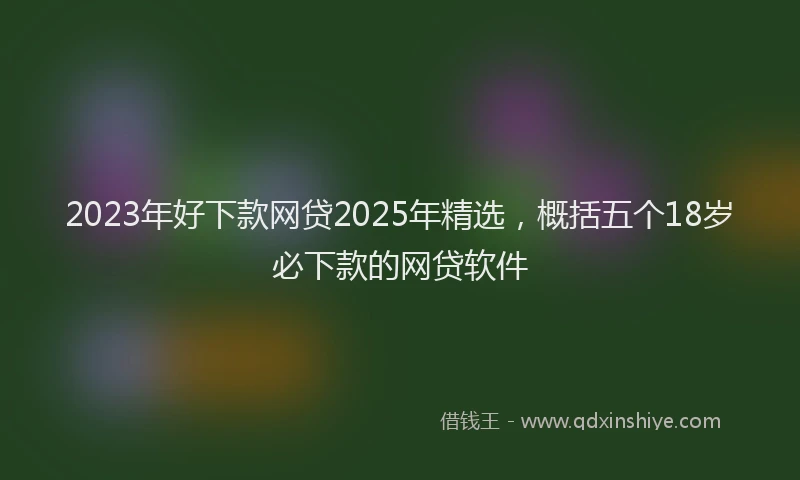 2023年好下款网贷2025年精选，概括五个18岁必下款的网贷软件