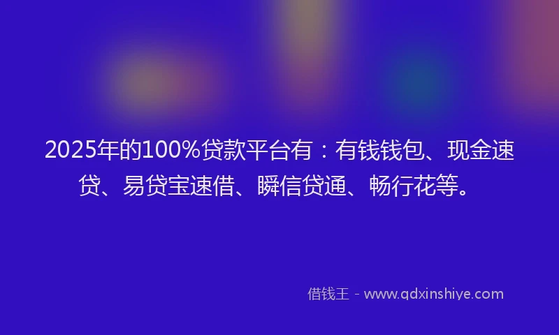 2025年的100%贷款平台有：有钱钱包、现金速贷、易贷宝速借、瞬信贷通、畅行花等。