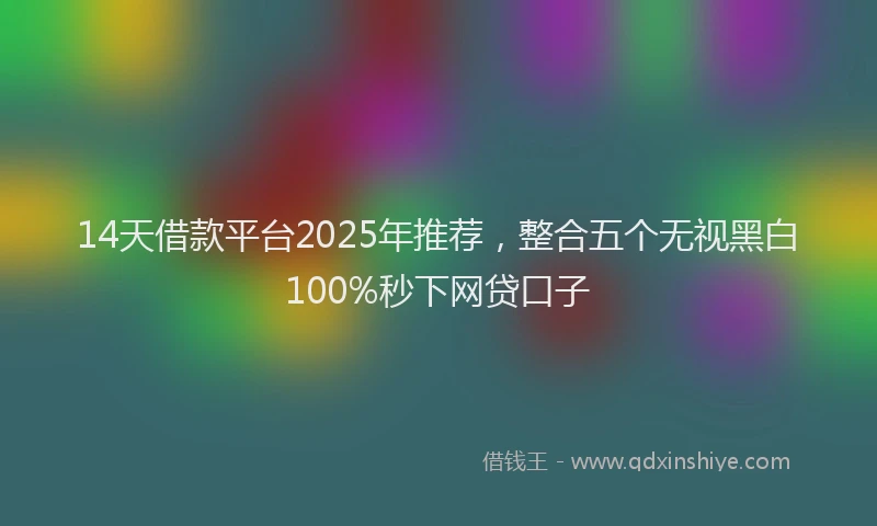 14天借款平台2025年推荐，整合五个无视黑白100%秒下网贷口子