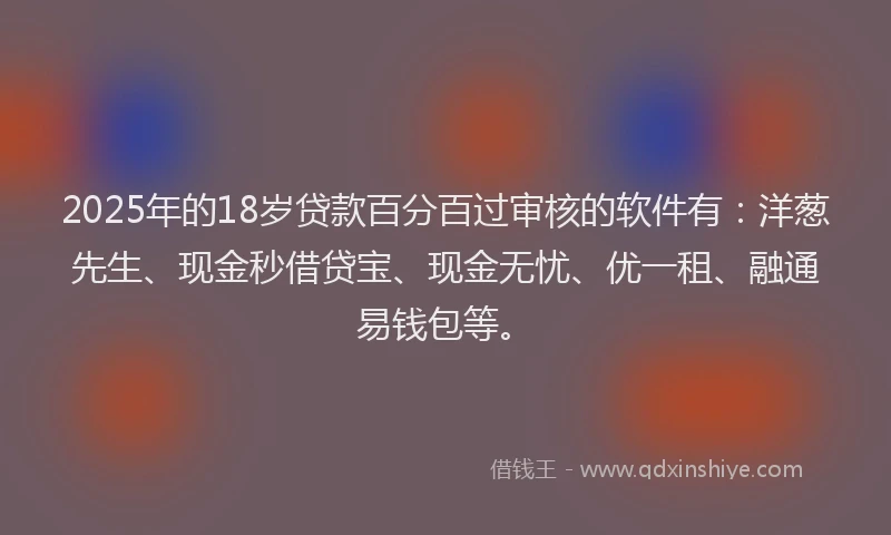 2025年的18岁贷款百分百过审核的软件有：洋葱先生、现金秒借贷宝、现金无忧、优一租、融通易钱包等。