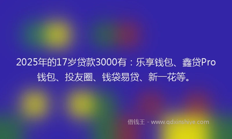 2025年的17岁贷款3000有：乐享钱包、鑫贷Pro钱包、投友圈、钱袋易贷、新一花等。