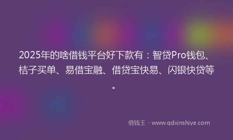 2025年的啥借钱平台好下款有：智贷Pro钱包、桔子买单、易借宝融、借贷宝快易、闪银快贷等。