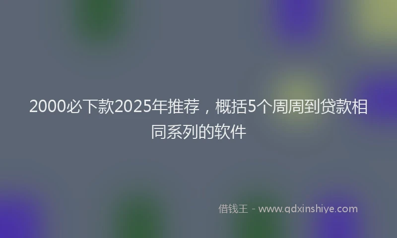 2000必下款2025年推荐，概括5个周周到贷款相同系列的软件
