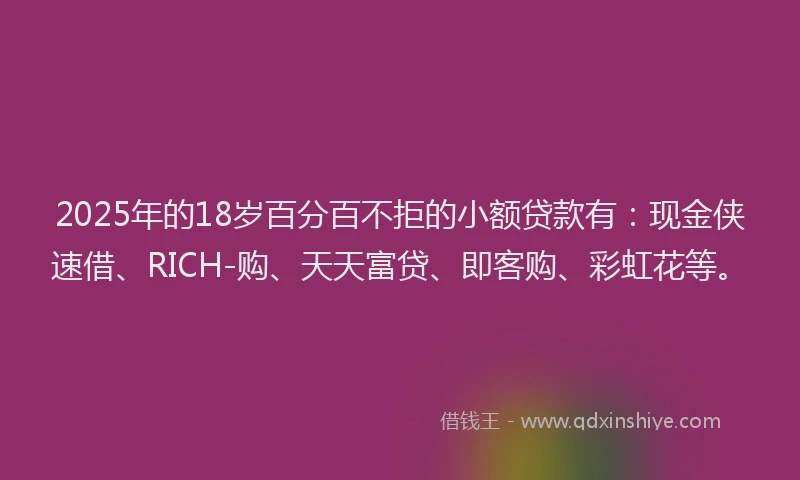 2025年的18岁百分百不拒的小额贷款有：现金侠速借、RICH-购、天天富贷、即客购、彩虹花等。