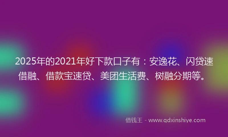 2025年的2021年好下款口子有：安逸花、闪贷速借融、借款宝速贷、美团生活费、树融分期等。