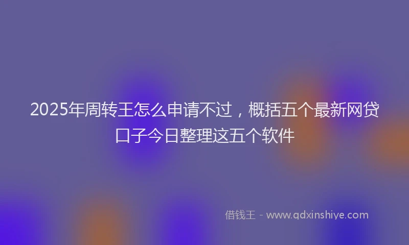 2025年周转王怎么申请不过，概括五个最新网贷口子今日整理这五个软件
