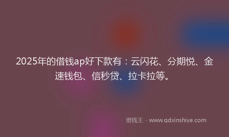 2025年的借钱ap好下款有：云闪花、分期悦、金速钱包、信秒贷、拉卡拉等。
