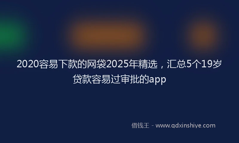 2020容易下款的网袋2025年精选，汇总5个19岁贷款容易过审批的app