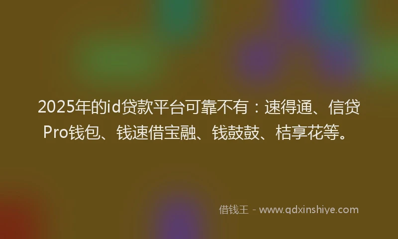 2025年的id贷款平台可靠不有：速得通、信贷Pro钱包、钱速借宝融、钱鼓鼓、桔享花等。