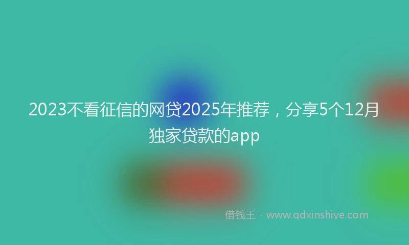 2023不看征信的网贷2025年推荐，分享5个12月独家贷款的app