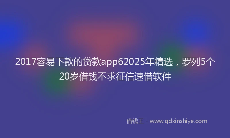 2017容易下款的贷款app62025年精选，罗列5个20岁借钱不求征信速借软件