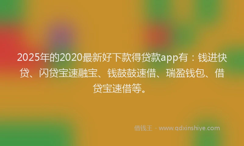 2025年的2020最新好下款得贷款app有：钱进快贷、闪贷宝速融宝、钱鼓鼓速借、瑞盈钱包、借贷宝速借等。