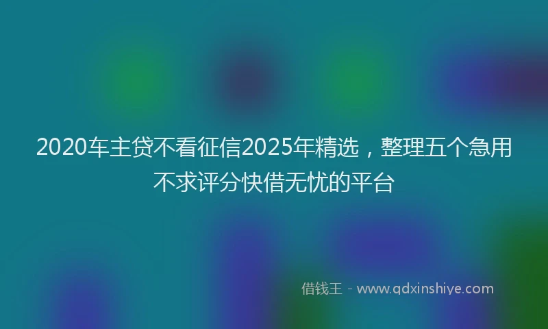 2020车主贷不看征信2025年精选，整理五个急用不求评分快借无忧的平台