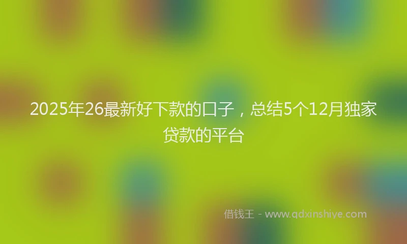 2025年26最新好下款的口子，总结5个12月独家贷款的平台