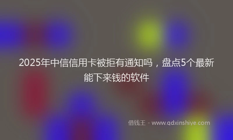 2025年中信信用卡被拒有通知吗，盘点5个最新能下来钱的软件