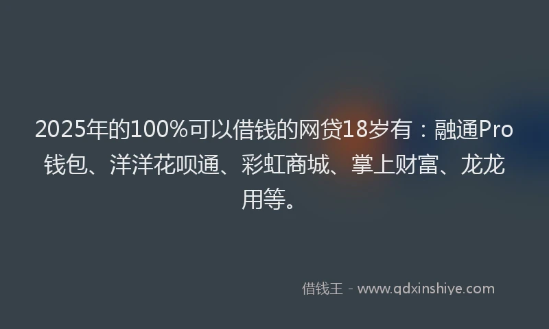 2025年的100%可以借钱的网贷18岁有：融通Pro钱包、洋洋花呗通、彩虹商城、掌上财富、龙龙用等。