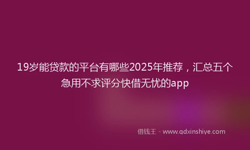 19岁能贷款的平台有哪些2025年推荐，汇总五个急用不求评分快借无忧的app