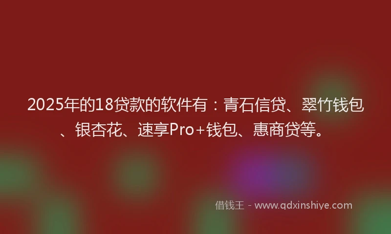 2025年的18贷款的软件有：青石信贷、翠竹钱包、银杏花、速享Pro+钱包、惠商贷等。