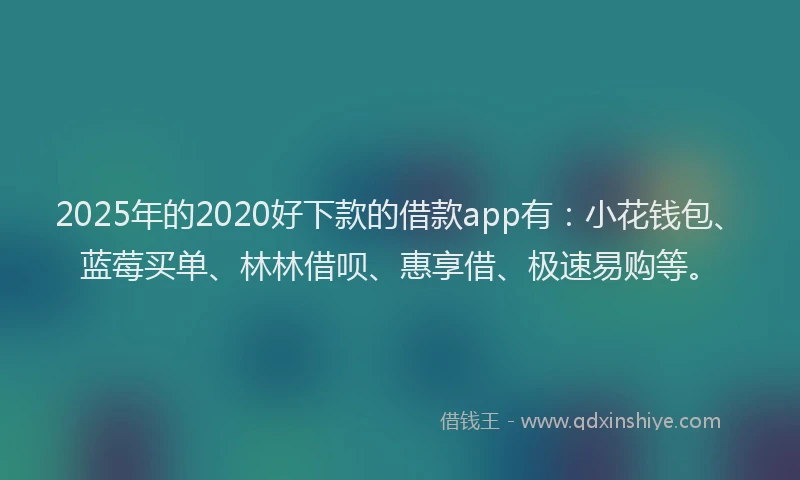 2025年的2020好下款的借款app有：小花钱包、蓝莓买单、林林借呗、惠享借、极速易购等。