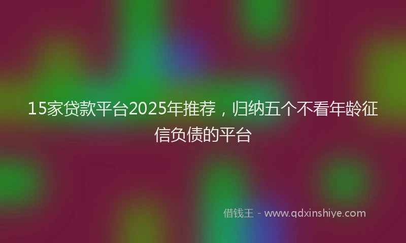 15家贷款平台2025年推荐，归纳五个不看年龄征信负债的平台