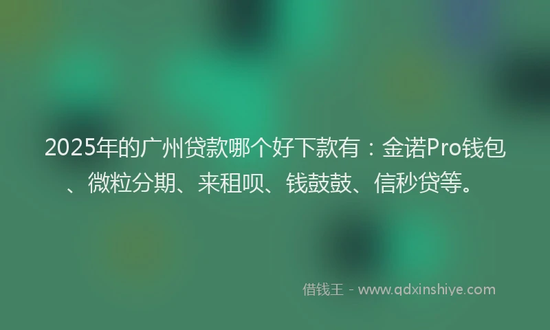 2025年的广州贷款哪个好下款有：金诺Pro钱包、微粒分期、来租呗、钱鼓鼓、信秒贷等。