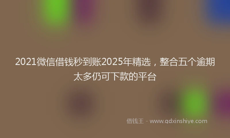 2021微信借钱秒到账2025年精选，整合五个逾期太多仍可下款的平台