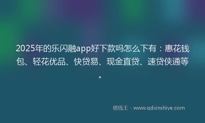 2025年的乐闪融app好下款吗怎么下有：惠花钱包、轻花优品、快贷易、现金直贷、速贷侠通等。