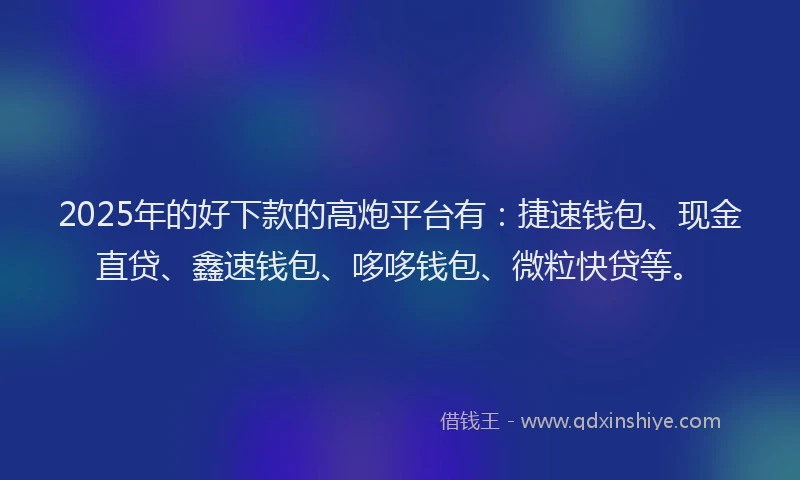 2025年的好下款的高炮平台有：捷速钱包、现金直贷、鑫速钱包、哆哆钱包、微粒快贷等。