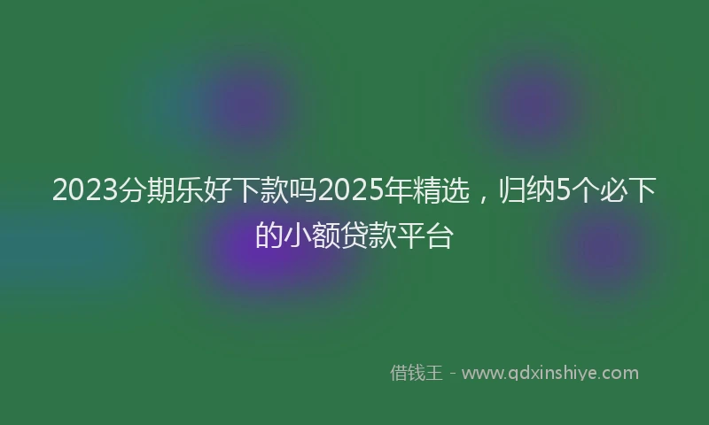 2023分期乐好下款吗2025年精选，归纳5个必下的小额贷款平台
