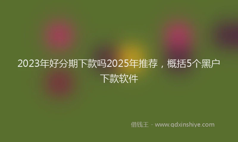 2023年好分期下款吗2025年推荐，概括5个黑户下款软件