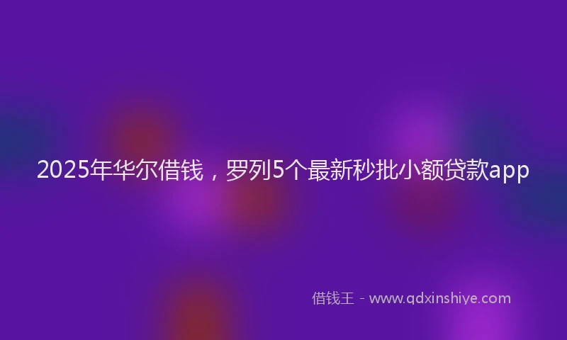 2025年华尔借钱，罗列5个最新秒批小额贷款app