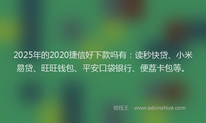 2025年的2020捷信好下款吗有：读秒快贷、小米易贷、旺旺钱包、平安口袋银行、便荔卡包等。