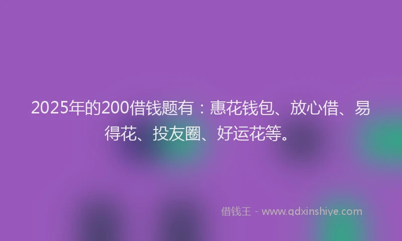 2025年的200借钱题有：惠花钱包、放心借、易得花、投友圈、好运花等。