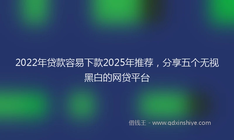 2022年贷款容易下款2025年推荐，分享五个无视黑白的网贷平台
