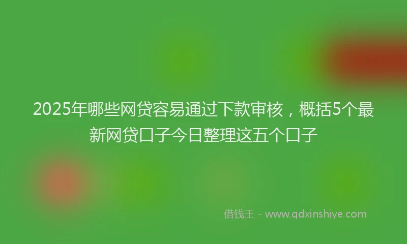2025年哪些网贷容易通过下款审核，概括5个最新网贷口子今日整理这五个口子