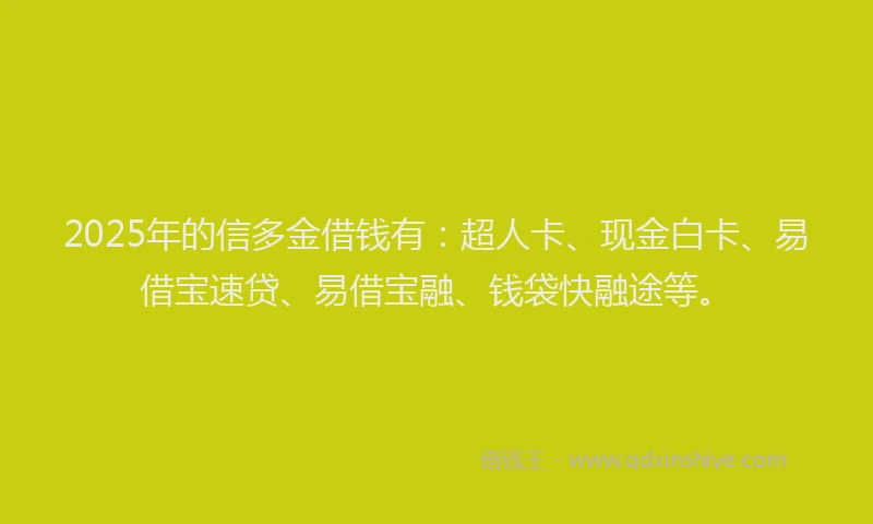 2025年的信多金借钱有：超人卡、现金白卡、易借宝速贷、易借宝融、钱袋快融途等。