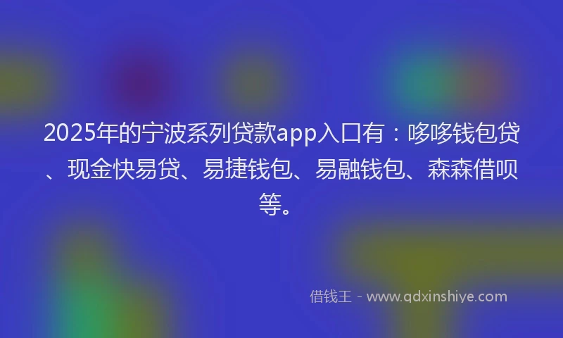 2025年的宁波系列贷款app入口有：哆哆钱包贷、现金快易贷、易捷钱包、易融钱包、森森借呗等。