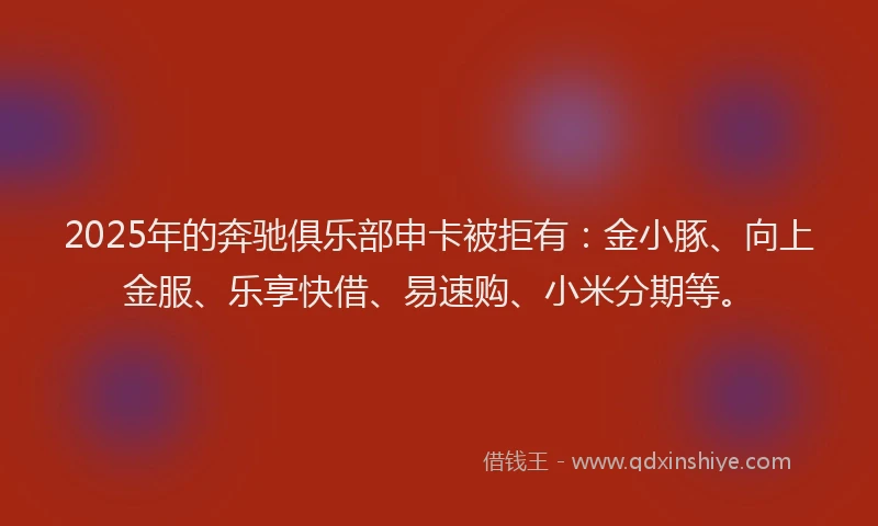 2025年的奔驰俱乐部申卡被拒有：金小豚、向上金服、乐享快借、易速购、小米分期等。