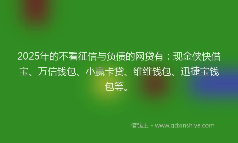2025年的不看征信与负债的网贷有：现金侠快借宝、万信钱包、小赢卡贷、维维钱包、迅捷宝钱包等。