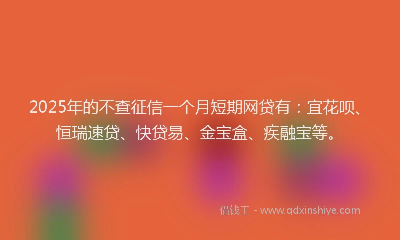2025年的不查征信一个月短期网贷有：宜花呗、恒瑞速贷、快贷易、金宝盒、疾融宝等。