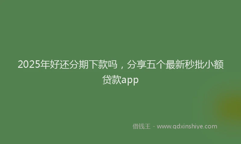 2025年好还分期下款吗，分享五个最新秒批小额贷款app