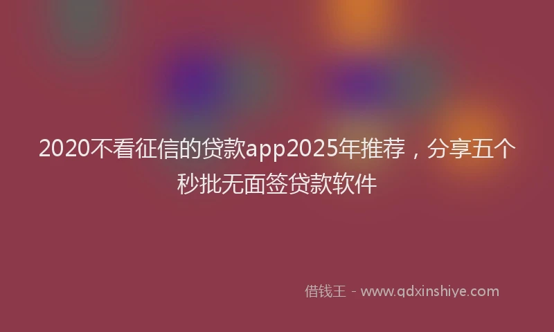 2020不看征信的贷款app2025年推荐，分享五个秒批无面签贷款软件
