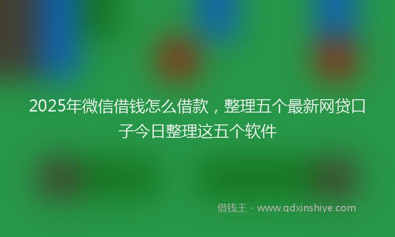 2025年微信借钱怎么借款，整理五个最新网贷口子今日整理这五个软件