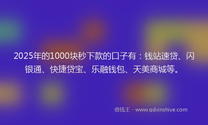 2025年的1000块秒下款的口子有：钱站速贷、闪银通、快捷贷宝、乐融钱包、天美商城等。