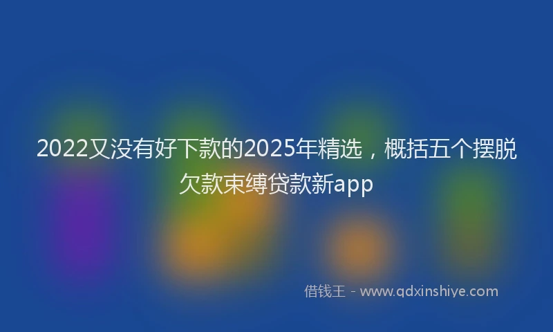 2022又没有好下款的2025年精选，概括五个摆脱欠款束缚贷款新app