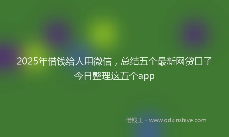 2025年借钱给人用微信，总结五个最新网贷口子今日整理这五个app